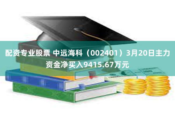 配资专业股票 中远海科（002401）3月20日主力资金净买入9415.67万元