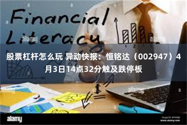 股票杠杆怎么玩 异动快报：恒铭达（002947）4月3日14点32分触及跌停板