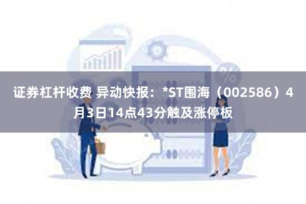 证券杠杆收费 异动快报：*ST围海（002586）4月3日14点43分触及涨停板