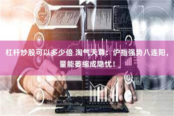 杠杆炒股可以多少倍 淘气天尊：沪指强势八连阳，量能萎缩成隐忧！