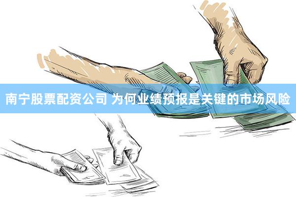 南宁股票配资公司 为何业绩预报是关键的市场风险