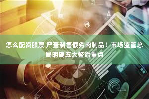 怎么配资股票 严查制售假劣肉制品！市场监管总局明确五大整治重点