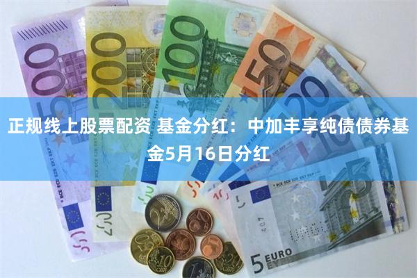 正规线上股票配资 基金分红：中加丰享纯债债券基金5月16日分红