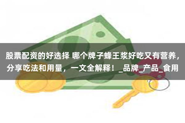 股票配资的好选择 哪个牌子蜂王浆好吃又有营养，分享吃法和用量，一文全解释！_品牌_产品_食用