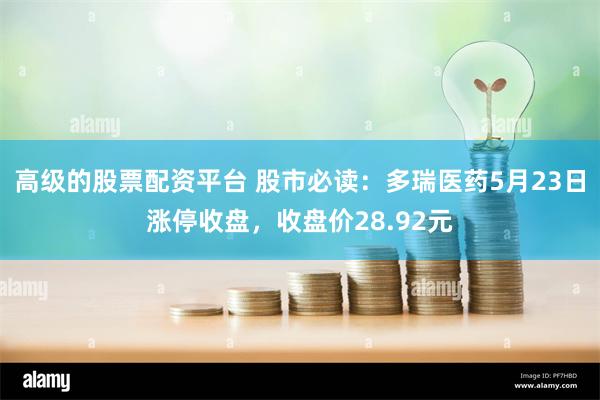 高级的股票配资平台 股市必读：多瑞医药5月23日涨停收盘，收盘价28.92元