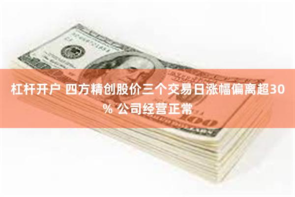 杠杆开户 四方精创股价三个交易日涨幅偏离超30% 公司经营正常