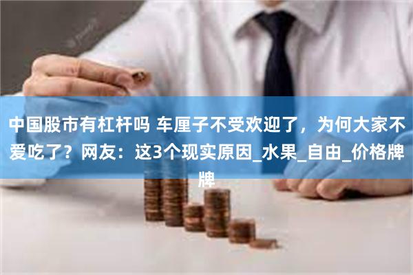 中国股市有杠杆吗 车厘子不受欢迎了，为何大家不爱吃了？网友：这3个现实原因_水果_自由_价格牌