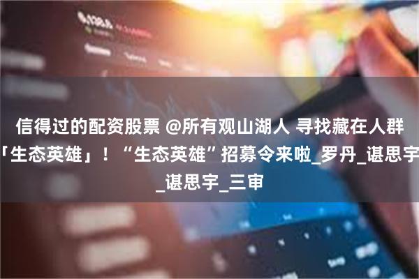 信得过的配资股票 @所有观山湖人 寻找藏在人群中的「生态英雄」！“生态英雄”招募令来啦_罗丹_谌思宇_三审