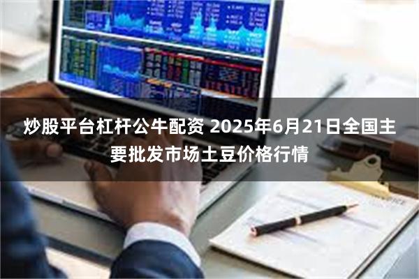 炒股平台杠杆公牛配资 2025年6月21日全国主要批发市场土豆价格行情